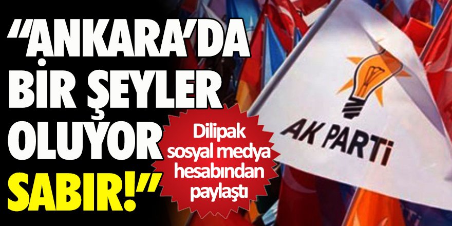 Dilipak: 'Ankara'da bir şeyler oluyor, sabır...'