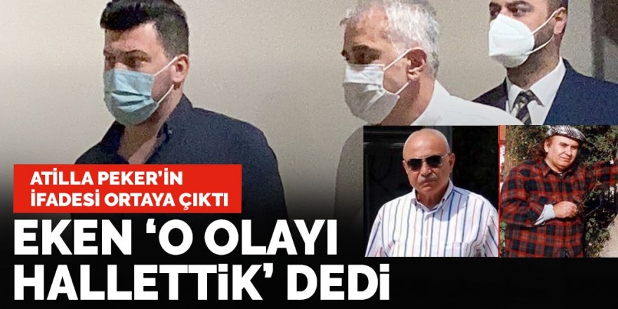 Atilla Peker'in ifadesi ortaya çıktı: 'Eken o olayı hallettik' dedi