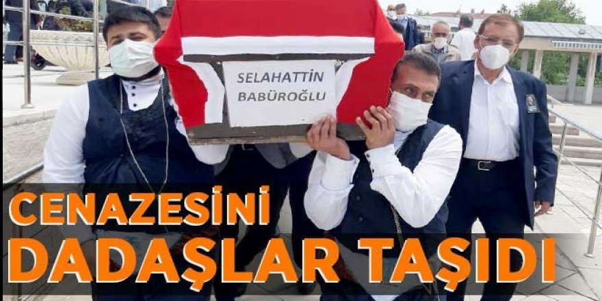 Babüroğlu’nun cenazesini dadaşlar taşıdı