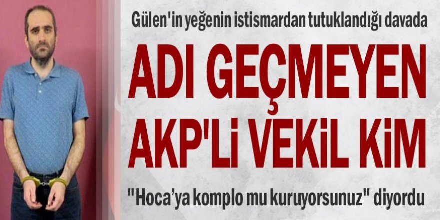 Gülen'in yeğenin istismardan tutuklandığı davada adı geçmeyen AKP'li vekil kim?