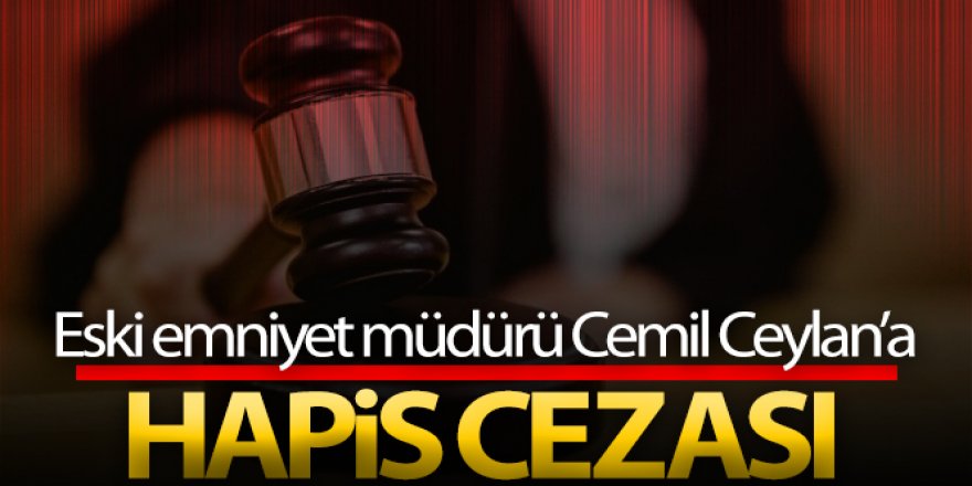 Eski emniyet müdürü Cemil Ceylan'a hapis cezası