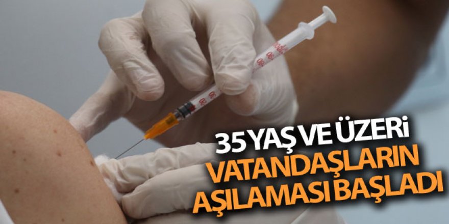 Covid-19 ile mücadelede 35 yaş ve üzeri vatandaşların aşılaması başladı