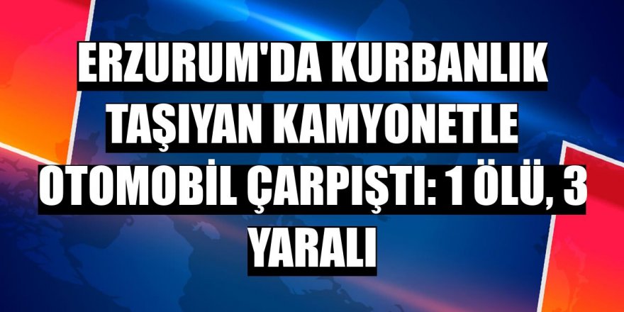 Erzurum'da kamyonetle otomobil çarpıştı: 1 ölü, 3 yaralı