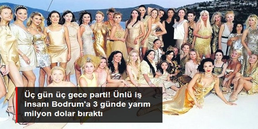 Üç gün üç gece parti! Ünlü iş insanı Bodrum'a 3 günde yarım milyon bıraktı