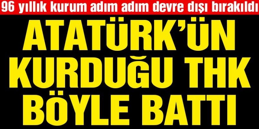 Atatürk’ün kurduğu THK böyle battı