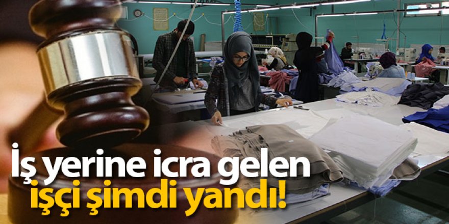 İş yerine icra gelen işçi şimdi yandı