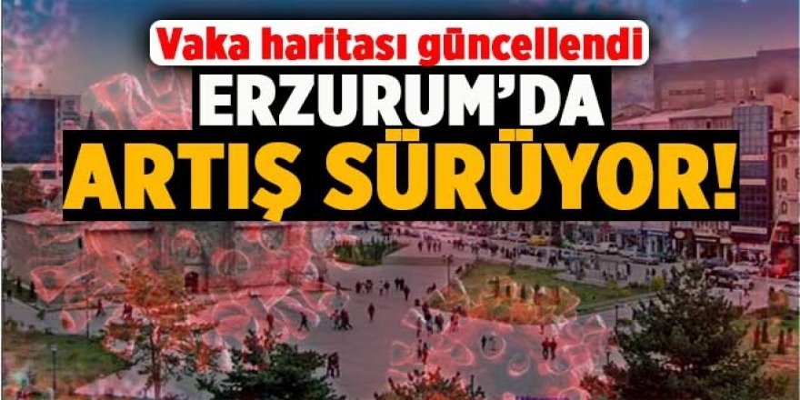 Erzurum'da korkutan artış devam ediyor!