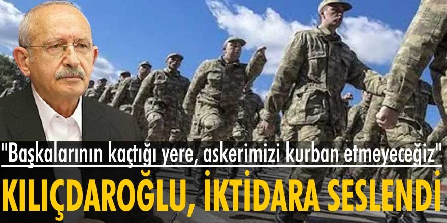Kılıçdaroğlu, : Başkalarının kaçtığı yere, askerimizi kurban etmeyeceğiz