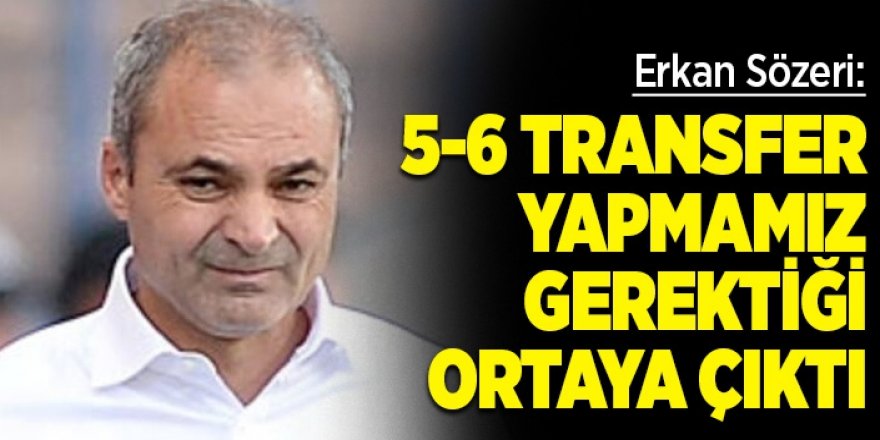 Erkan Sözeri: “5-6 transfer yapmamız gerektiği ortaya çıktı”!