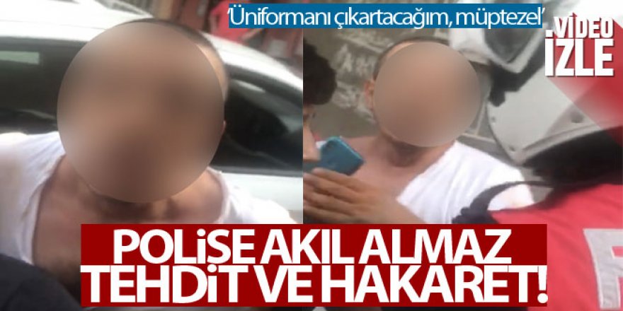 Polise akıl almaz tehdit ve hakaret