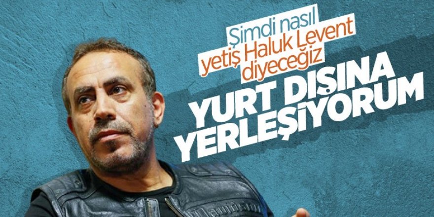 Haluk Levent: Gelecek yıl yurt dışına yerleşeceğim