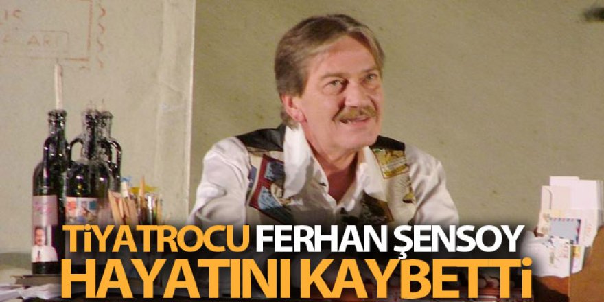 Tiyatrocu Ferhan Şensoy hayatını kaybetti