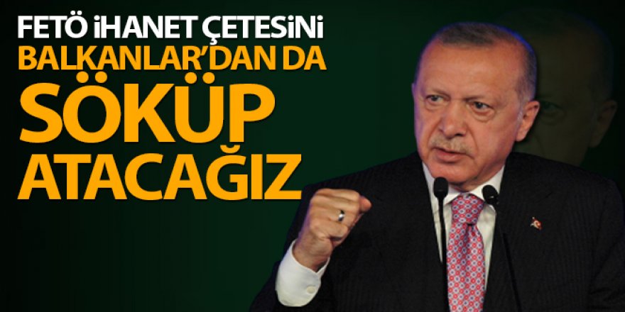Erdoğan: 'FETÖ ihanet çetesini Balkanlar'dan da söküp atacağız'