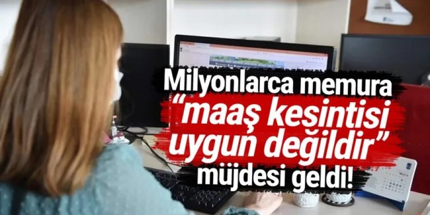 Memurlara ''maaş kesintisi uygun değildir'' müjdesi!