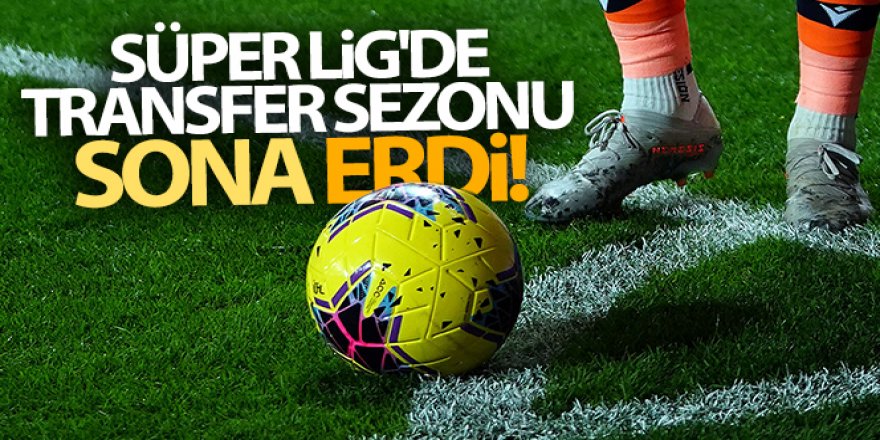 Süper Lig'de transfer sezonu sona erdi!