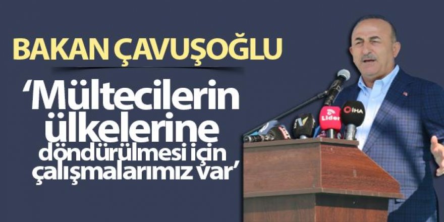 Bakan Çavuşoğlu: Mültecilerin ülkelerine döndürülmesi için çalışmalarımız var