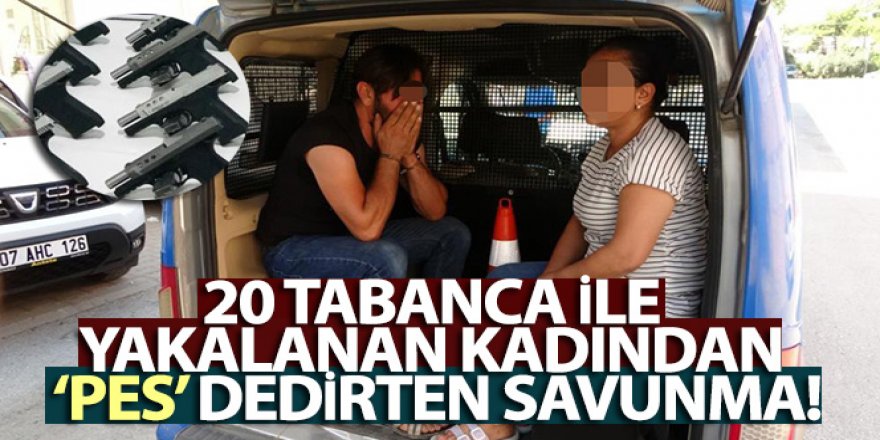 20 tabanca ile yakalanan kadından ‘pes' dedirten savunma