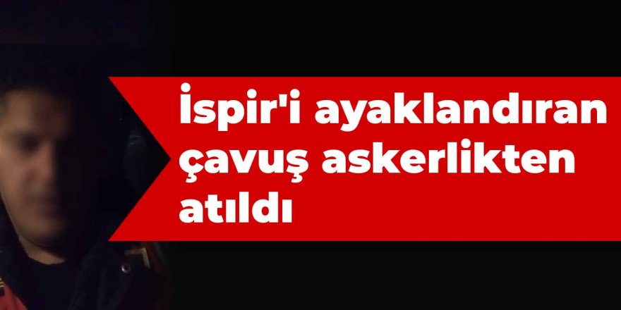 İspir'i ayaklandıran çavuş askerlikten atıldı