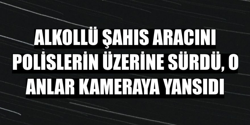 Erzurum 'da Alkollü şahıs aracını polislerin üzerine sürdü,