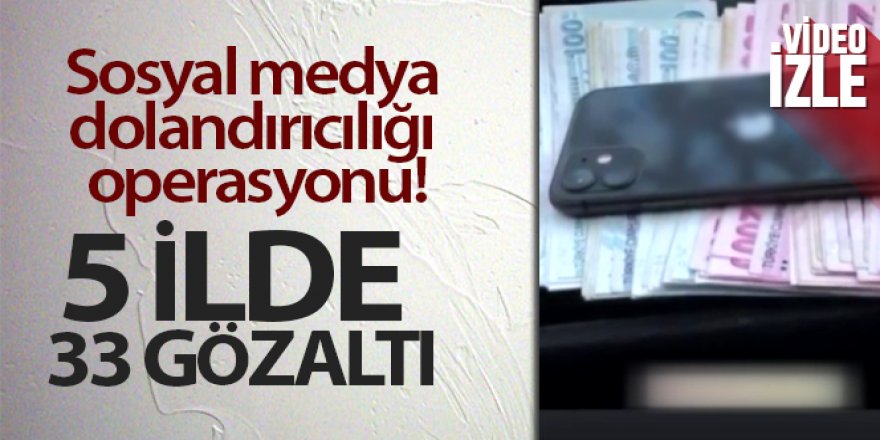 Sosyal medya dolandırıcılığı operasyonu: 5 ilde 33 kişi gözaltına alındı