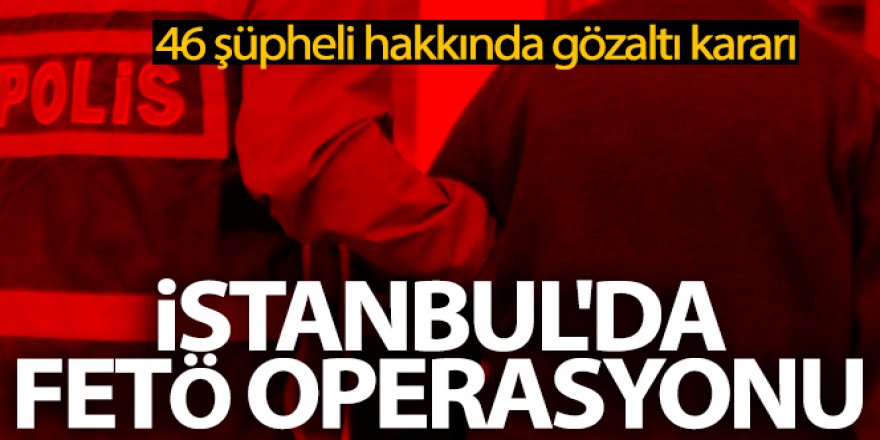 İstanbul'da FETÖ operasyonu: 46 şüpheli hakkında gözaltı kararı