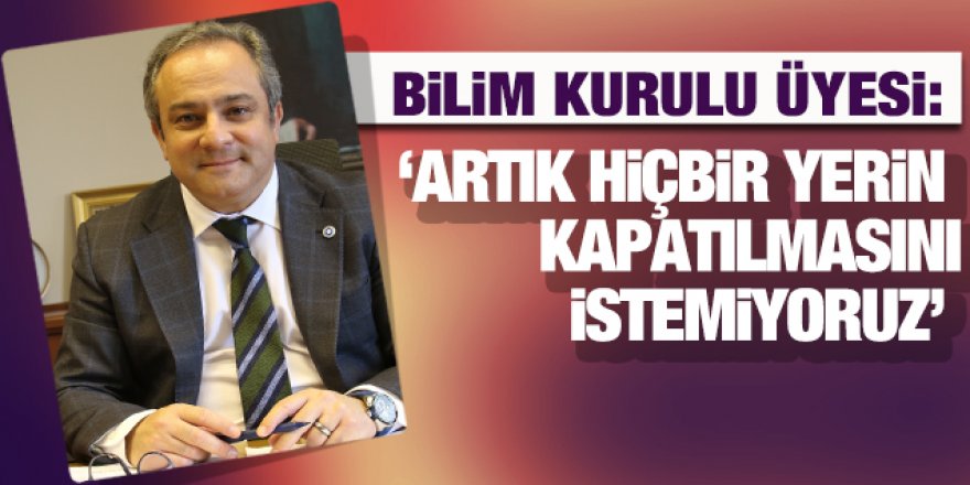 Bilim Kurulu Üyesi İlhan: 'Artık hiçbir yerin kapanmasını hiçbirimiz istemiyoruz'