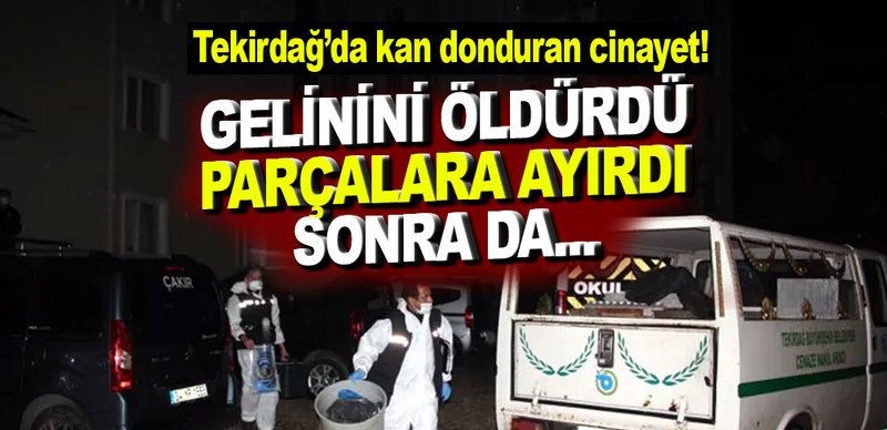 Öldürdüğü gelininin cesedini parçalara ayırdı