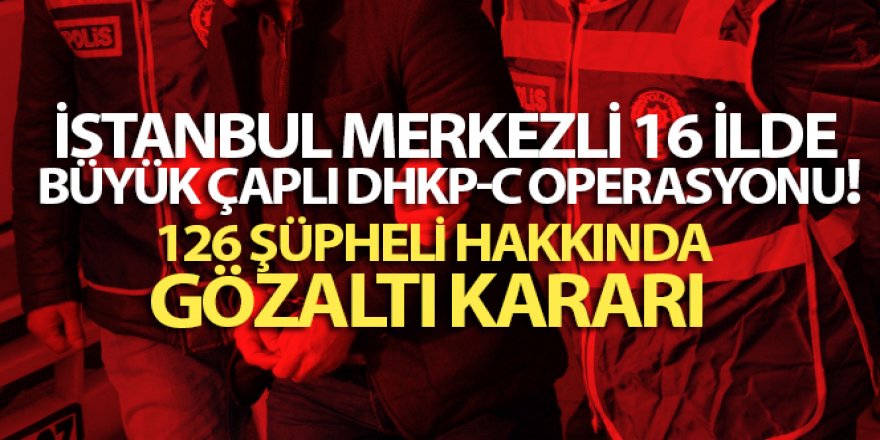 Jandarma ve polisten İstanbul merkezli 16 ilde büyük çaplı DHKP-C operasyonu!