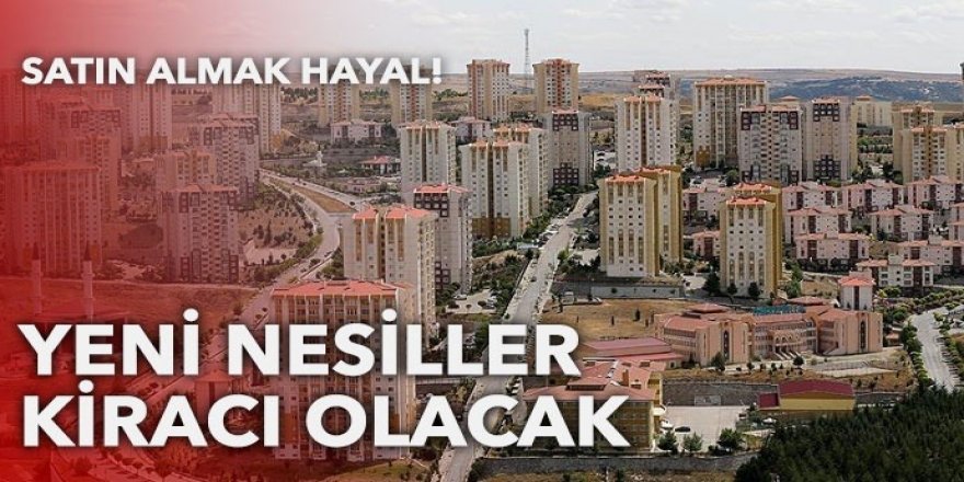 Konut satın almak hayal! Yeni nesiller kiracı olacak