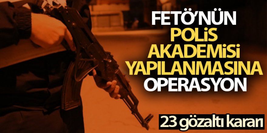FETÖ'nün Polis Akademisi yapılanmasına operasyon: 23 gözaltı kararı