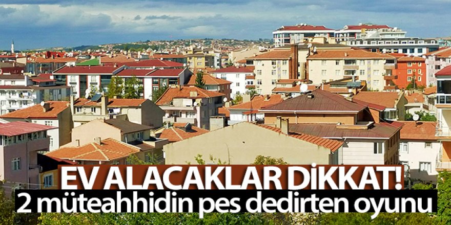 Ev alacaklar dikkat: İki müteahhidin pes dedirten oyunu