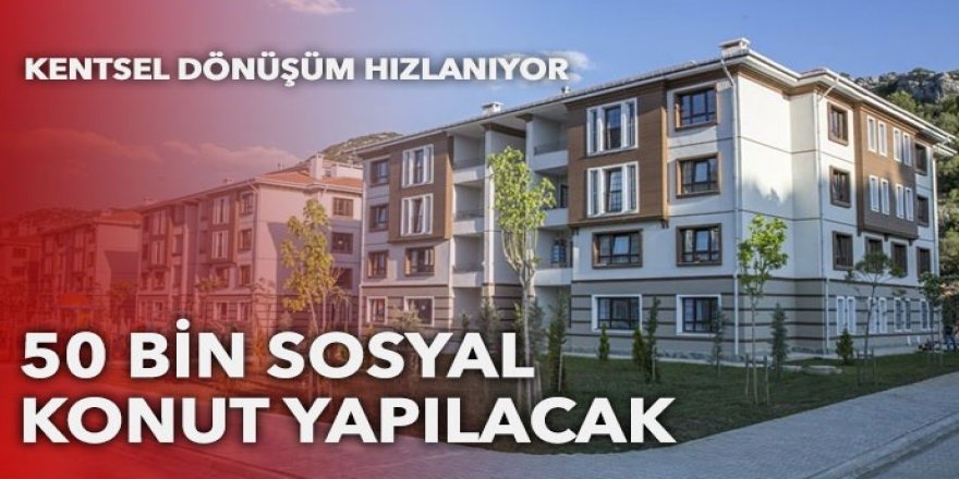 Kentsel dönüşüm hızlanıyor: 50 bin sosyal konut yapılacak