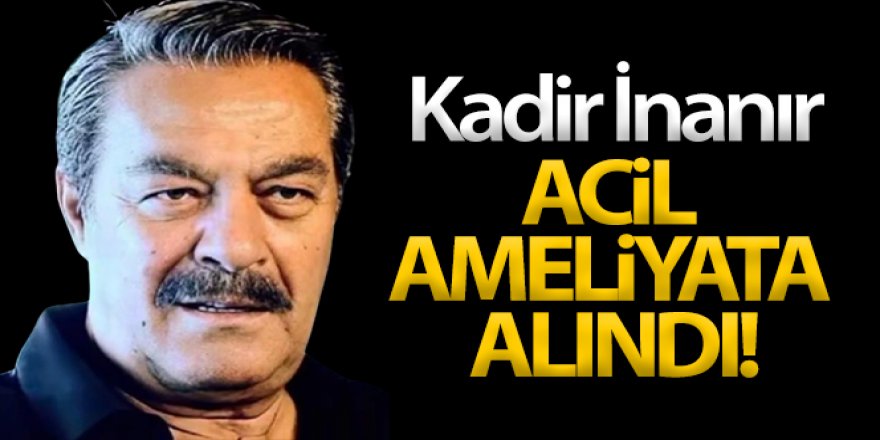 Kadir İnanır acil ameliyata alındı