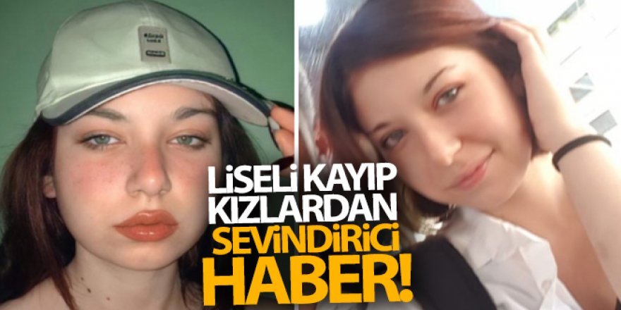 Liseli kayıp kızlardan sevindirici haber!