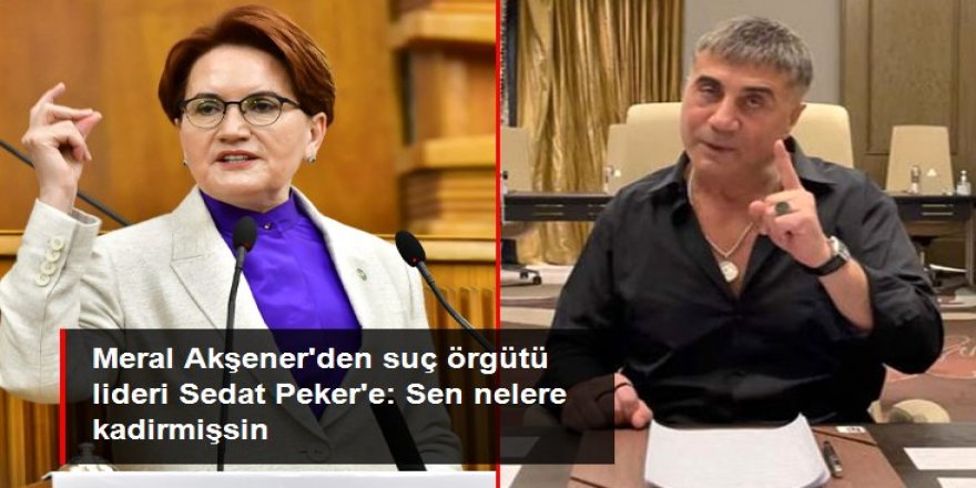 Meral Akşener'den suç örgütü lideri Sedat Peker'e: Sen nelere kadirmişsin