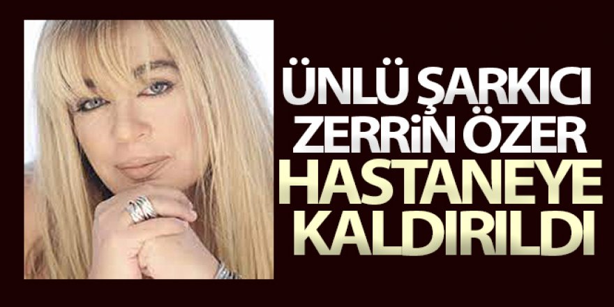 Ünlü şarkıcı Zerrin Özer hastaneye kaldırıldı