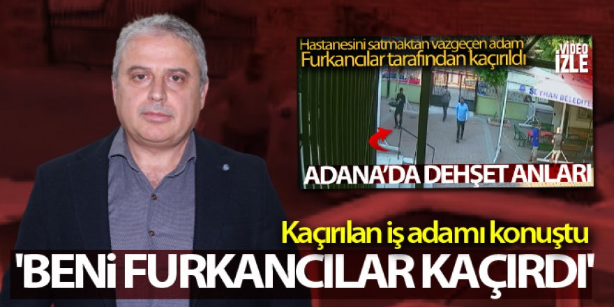 Kaçırılan iş adamı konuştu: 'Beni Furkancılar kaçırdı'