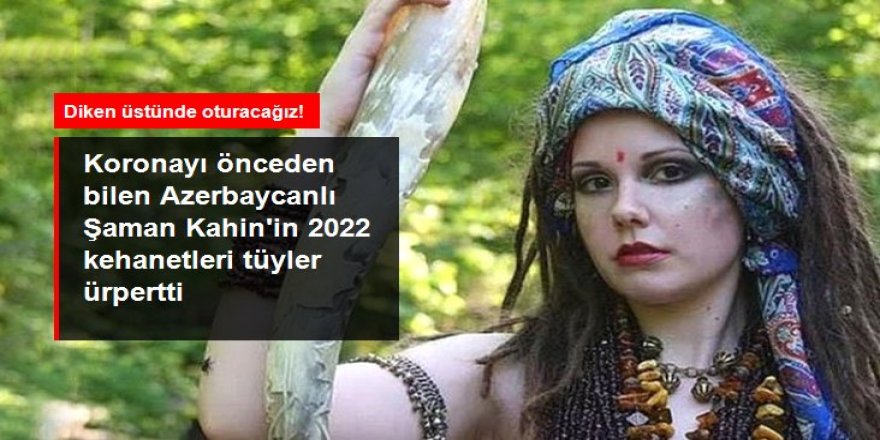 Koronayı önceden bilen Azerbaycanlı Şaman Kahin'in 2022 kehanetleri tüyler ürpertti!