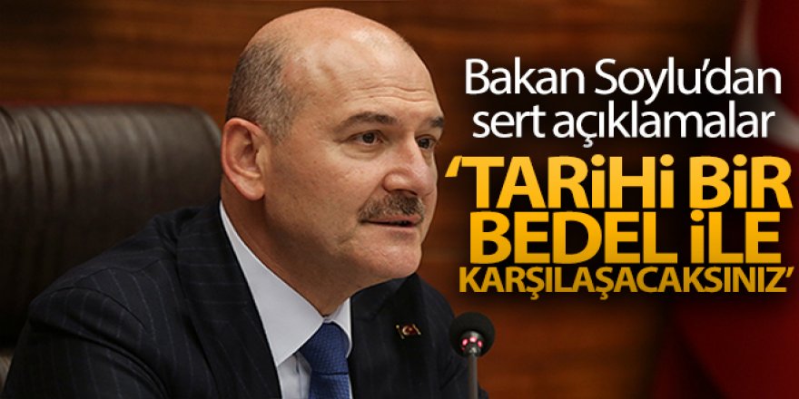 Bakan Soylu: 'Tarihi bir bedel ile karşılaşacaksınız'