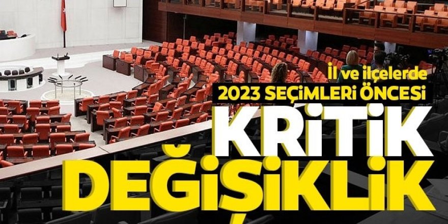 2023 seçimleri öncesi il ve ilçelerde büyük değişiklik