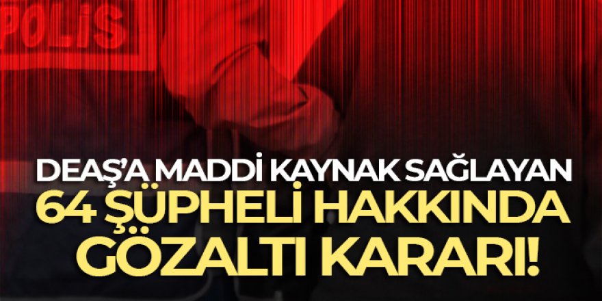 DEAŞ'a maddi kaynak sağlayan 64 şüpheli hakkında gözaltı kararı