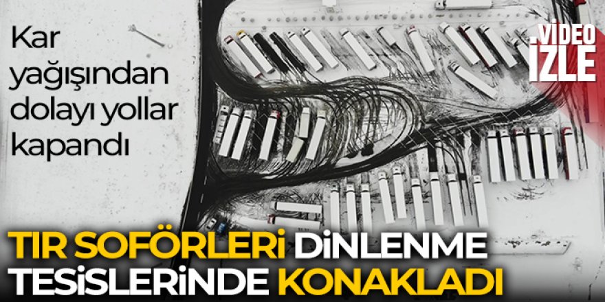 Aşırı yağıştan dolayı yollar kapandı, tır şoförleri dinlenme tesislerinde konakladı