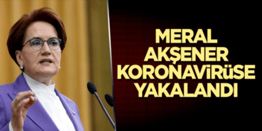 Meral Akşener koronavirüse yakalandı