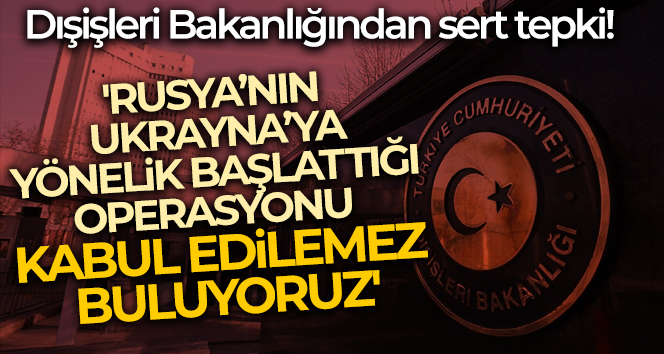 Dışişleri Bakanlığı: 'Rusya'nın Ukrayna'ya yönelik başlattığı operasyonu kabul edilemez buluyoruz'