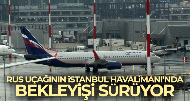 Rus uçağının İstanbul Havalimanı'nda bekleyişi sürüyor