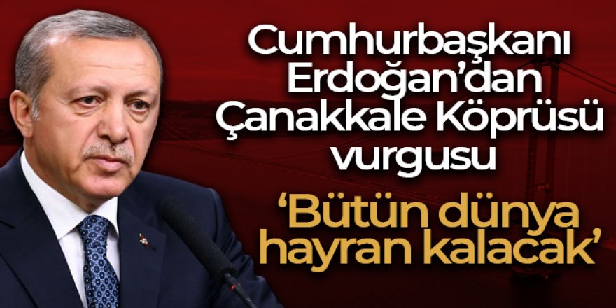 Erdoğan'dan Çanakkale Köprüsü vurgusu: 'Bütün dünya hayran kalacak'