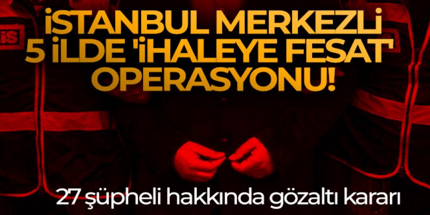 İstanbul merkezli 5 ilde 'ihaleye fesat' operasyonu!
