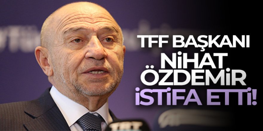 TFF Başkanı Nihat Özdemir istifa etti!