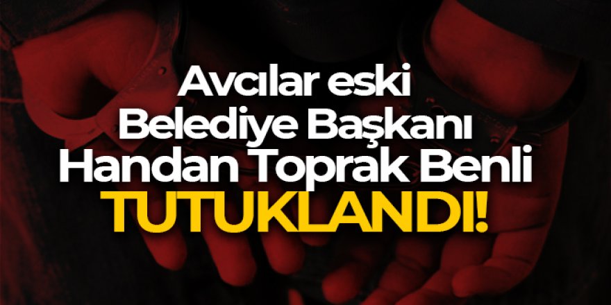 Avcılar eski Belediye Başkanı Handan Toprak Benli tutuklandı