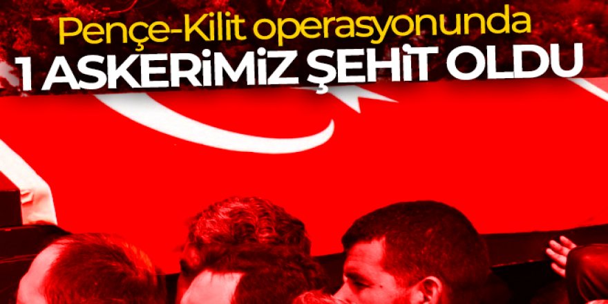 Pençe-Kilit operasyonunda 1 askerimiz şehit oldu